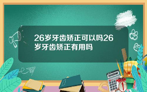 26岁牙齿矫正可以吗26岁牙齿矫正有用吗