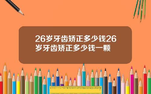 26岁牙齿矫正多少钱26岁牙齿矫正多少钱一颗