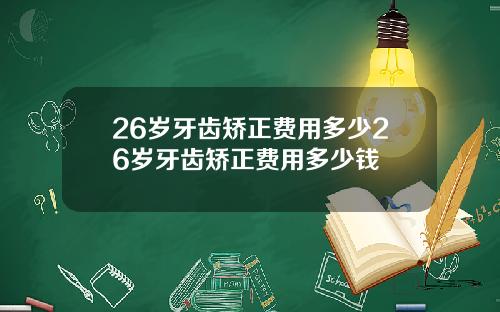 26岁牙齿矫正费用多少26岁牙齿矫正费用多少钱