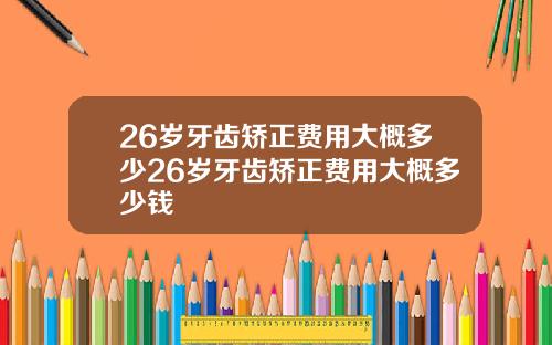 26岁牙齿矫正费用大概多少26岁牙齿矫正费用大概多少钱