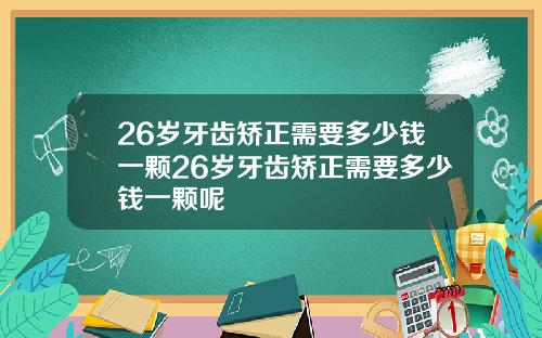 26岁牙齿矫正需要多少钱一颗26岁牙齿矫正需要多少钱一颗呢