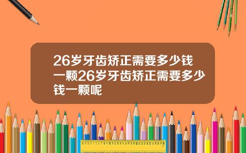 26岁牙齿矫正需要多少钱一颗26岁牙齿矫正需要多少钱一颗呢