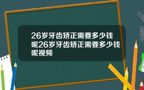 26岁牙齿矫正需要多少钱呢26岁牙齿矫正需要多少钱呢视频