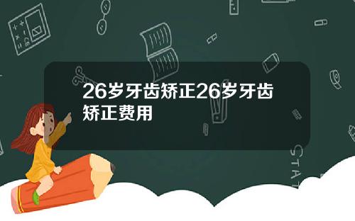 26岁牙齿矫正26岁牙齿矫正费用