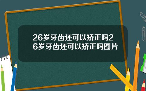 26岁牙齿还可以矫正吗26岁牙齿还可以矫正吗图片