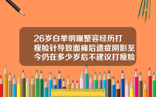 26岁白举纲曝整容经历打瘦脸针导致面瘫后遗症阴影至今仍在多少岁后不建议打瘦脸
