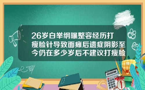 26岁白举纲曝整容经历打瘦脸针导致面瘫后遗症阴影至今仍在多少岁后不建议打瘦脸