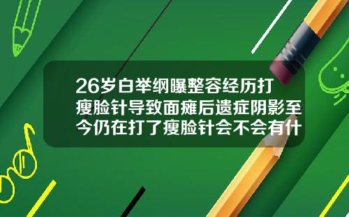 26岁白举纲曝整容经历打瘦脸针导致面瘫后遗症阴影至今仍在打了瘦脸针会不会有什么后遗症