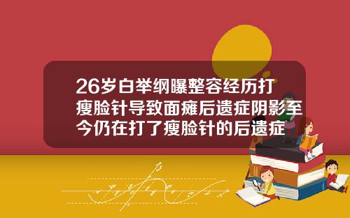 26岁白举纲曝整容经历打瘦脸针导致面瘫后遗症阴影至今仍在打了瘦脸针的后遗症