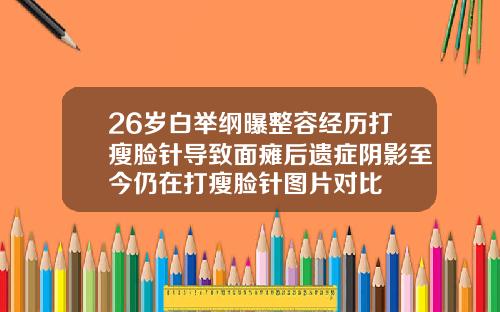 26岁白举纲曝整容经历打瘦脸针导致面瘫后遗症阴影至今仍在打瘦脸针图片对比