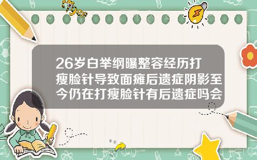26岁白举纲曝整容经历打瘦脸针导致面瘫后遗症阴影至今仍在打瘦脸针有后遗症吗会有什么影响
