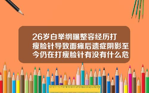 26岁白举纲曝整容经历打瘦脸针导致面瘫后遗症阴影至今仍在打瘦脸针有没有什么危害呢视频