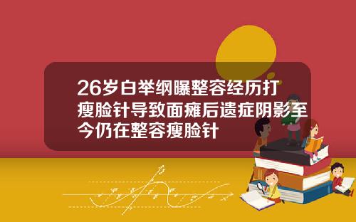 26岁白举纲曝整容经历打瘦脸针导致面瘫后遗症阴影至今仍在整容瘦脸针