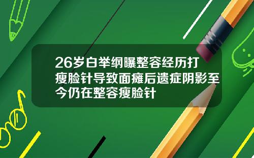 26岁白举纲曝整容经历打瘦脸针导致面瘫后遗症阴影至今仍在整容瘦脸针