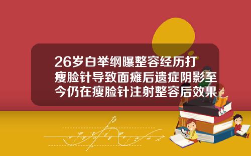26岁白举纲曝整容经历打瘦脸针导致面瘫后遗症阴影至今仍在瘦脸针注射整容后效果图