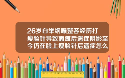 26岁白举纲曝整容经历打瘦脸针导致面瘫后遗症阴影至今仍在脸上瘦脸针后遗症怎么办