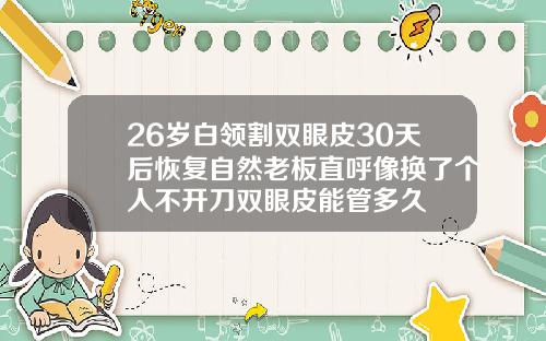 26岁白领割双眼皮30天后恢复自然老板直呼像换了个人不开刀双眼皮能管多久