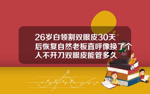 26岁白领割双眼皮30天后恢复自然老板直呼像换了个人不开刀双眼皮能管多久