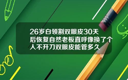 26岁白领割双眼皮30天后恢复自然老板直呼像换了个人不开刀双眼皮能管多久