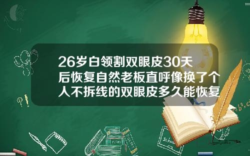 26岁白领割双眼皮30天后恢复自然老板直呼像换了个人不拆线的双眼皮多久能恢复