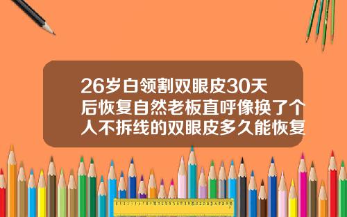 26岁白领割双眼皮30天后恢复自然老板直呼像换了个人不拆线的双眼皮多久能恢复