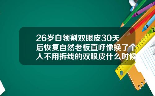 26岁白领割双眼皮30天后恢复自然老板直呼像换了个人不用拆线的双眼皮什么时候可以恢复