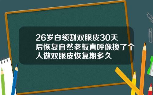 26岁白领割双眼皮30天后恢复自然老板直呼像换了个人做双眼皮恢复期多久