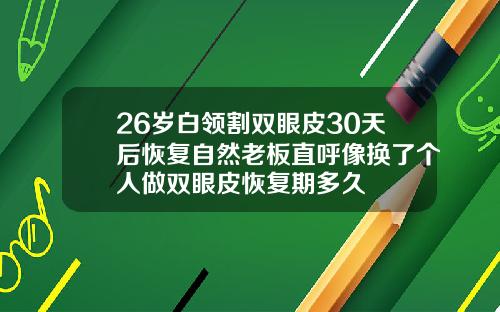 26岁白领割双眼皮30天后恢复自然老板直呼像换了个人做双眼皮恢复期多久