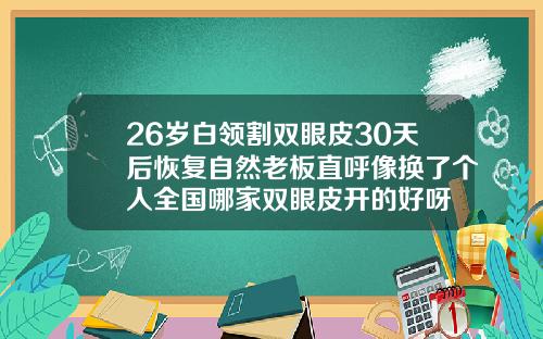 26岁白领割双眼皮30天后恢复自然老板直呼像换了个人全国哪家双眼皮开的好呀