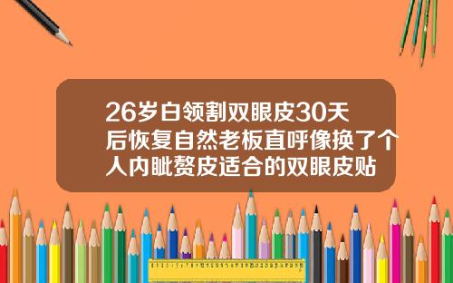 26岁白领割双眼皮30天后恢复自然老板直呼像换了个人内眦赘皮适合的双眼皮贴