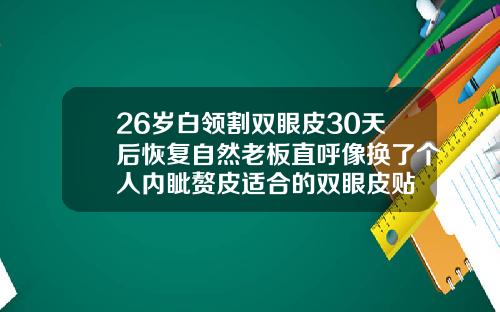 26岁白领割双眼皮30天后恢复自然老板直呼像换了个人内眦赘皮适合的双眼皮贴