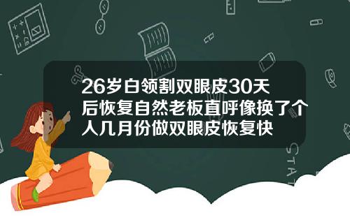 26岁白领割双眼皮30天后恢复自然老板直呼像换了个人几月份做双眼皮恢复快