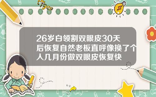 26岁白领割双眼皮30天后恢复自然老板直呼像换了个人几月份做双眼皮恢复快