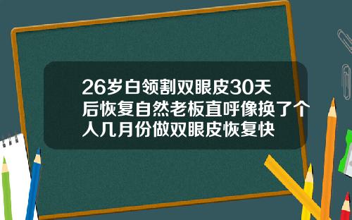 26岁白领割双眼皮30天后恢复自然老板直呼像换了个人几月份做双眼皮恢复快