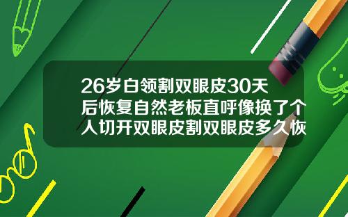 26岁白领割双眼皮30天后恢复自然老板直呼像换了个人切开双眼皮割双眼皮多久恢复