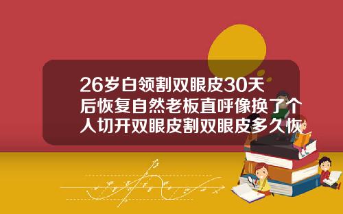 26岁白领割双眼皮30天后恢复自然老板直呼像换了个人切开双眼皮割双眼皮多久恢复