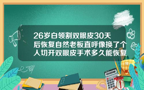 26岁白领割双眼皮30天后恢复自然老板直呼像换了个人切开双眼皮手术多久能恢复自然