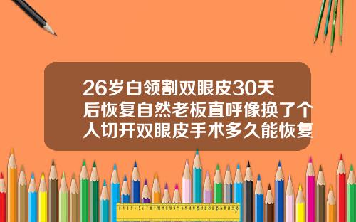 26岁白领割双眼皮30天后恢复自然老板直呼像换了个人切开双眼皮手术多久能恢复自然