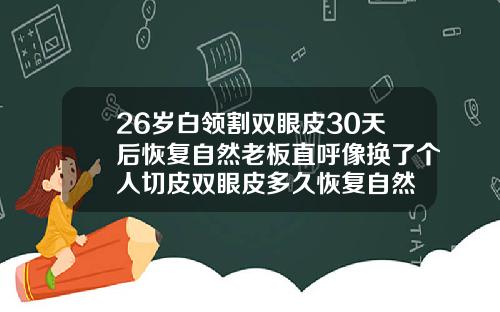 26岁白领割双眼皮30天后恢复自然老板直呼像换了个人切皮双眼皮多久恢复自然