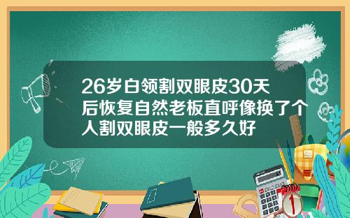 26岁白领割双眼皮30天后恢复自然老板直呼像换了个人割双眼皮一般多久好