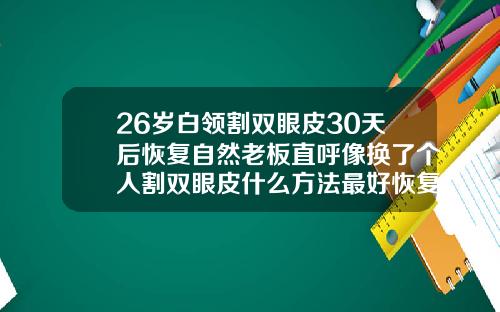 26岁白领割双眼皮30天后恢复自然老板直呼像换了个人割双眼皮什么方法最好恢复快