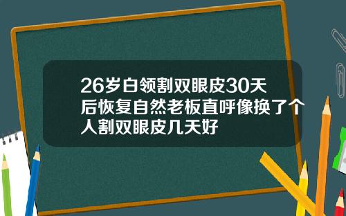 26岁白领割双眼皮30天后恢复自然老板直呼像换了个人割双眼皮几天好