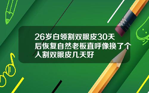 26岁白领割双眼皮30天后恢复自然老板直呼像换了个人割双眼皮几天好