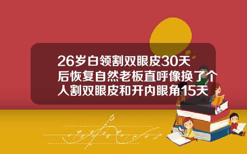 26岁白领割双眼皮30天后恢复自然老板直呼像换了个人割双眼皮和开内眼角15天2眼明显不一样会恢复吗