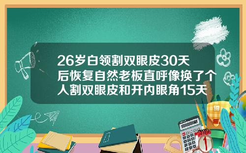 26岁白领割双眼皮30天后恢复自然老板直呼像换了个人割双眼皮和开内眼角15天2眼明显不一样会恢复吗