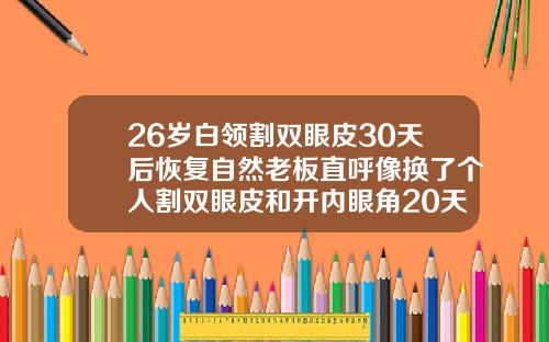 26岁白领割双眼皮30天后恢复自然老板直呼像换了个人割双眼皮和开内眼角20天的图片区别