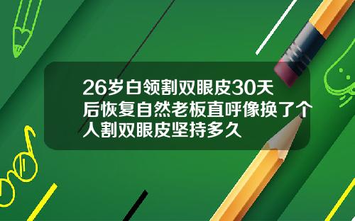 26岁白领割双眼皮30天后恢复自然老板直呼像换了个人割双眼皮坚持多久