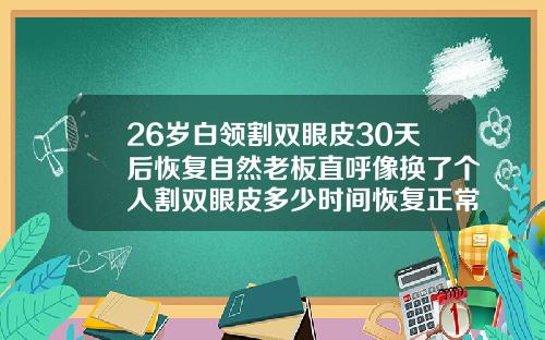 26岁白领割双眼皮30天后恢复自然老板直呼像换了个人割双眼皮多少时间恢复正常