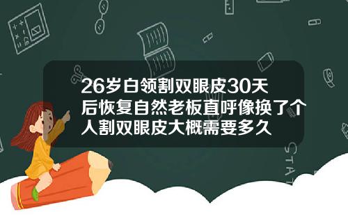 26岁白领割双眼皮30天后恢复自然老板直呼像换了个人割双眼皮大概需要多久