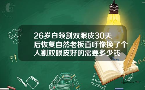 26岁白领割双眼皮30天后恢复自然老板直呼像换了个人割双眼皮好的需要多少钱